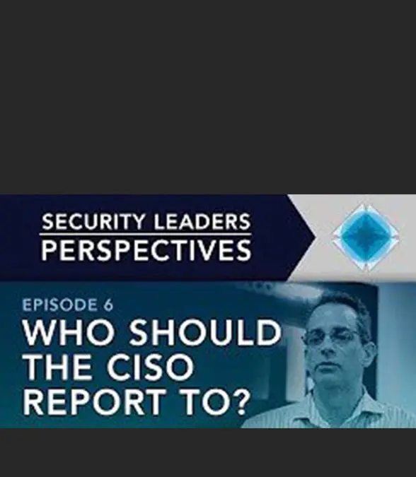 Security Leaders Perspectives: Who Should the CISO Report To